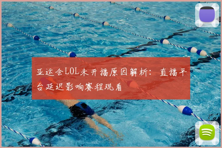 亚运会LOL未开播原因解析：直播平台延迟影响赛程观看