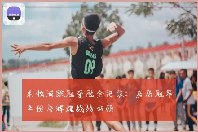 利物浦欧冠夺冠全记录：历届冠军年份与辉煌战绩回顾