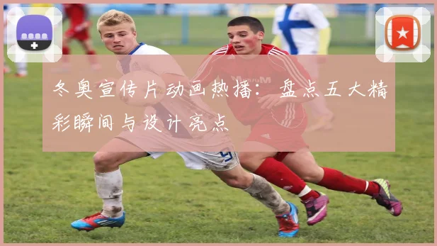 冬奥宣传片动画热播：盘点五大精彩瞬间与设计亮点