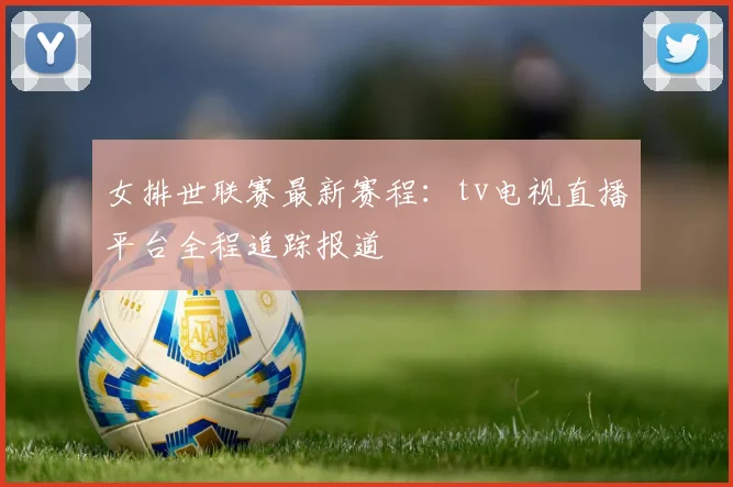 女排世联赛最新赛程：tv电视直播平台全程追踪报道