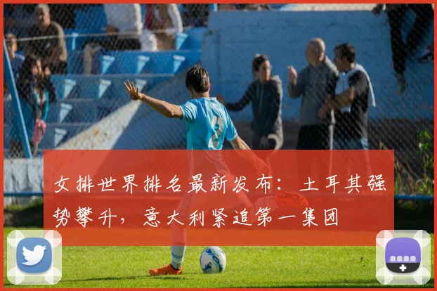 女排世界排名最新发布：土耳其强势攀升，意大利紧追第一集团