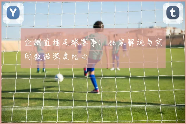 企鹅直播足球赛事：独家解说与实时数据深度结合