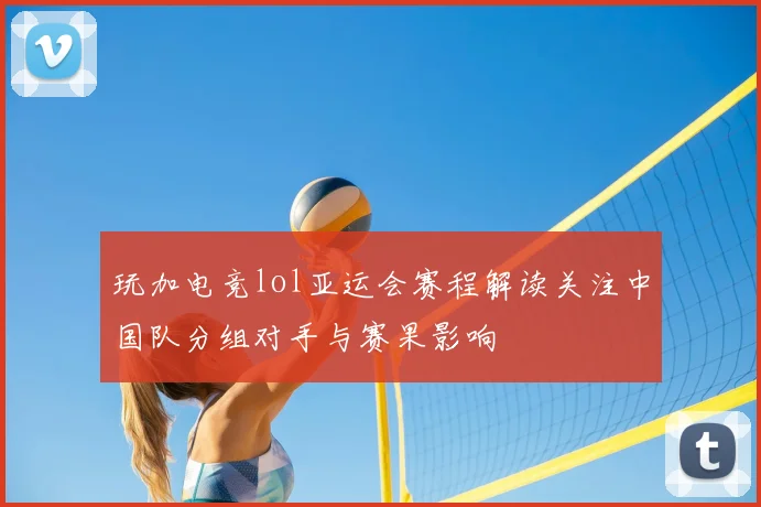 玩加电竞lol亚运会赛程解读关注中国队分组对手与赛果影响