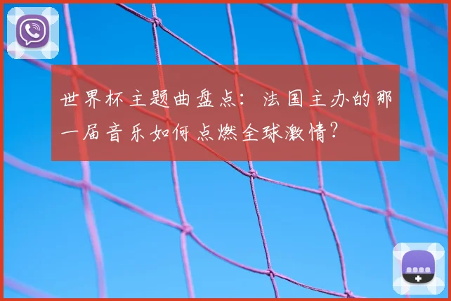 世界杯主题曲盘点：法国主办的那一届音乐如何点燃全球激情？