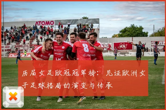 历届女足欧冠冠军榜：见证欧洲女子足球格局的演变与传承