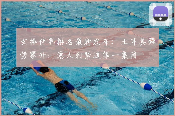 女排世界排名最新发布：土耳其强势攀升，意大利紧追第一集团