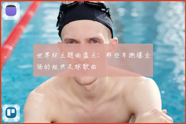 世界杯主题曲盘点：那些年燃爆全场的经典足球歌曲
