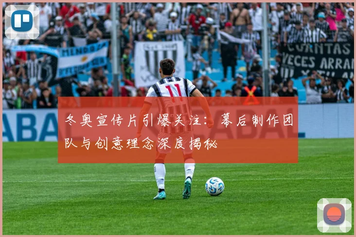 冬奥宣传片引爆关注：幕后制作团队与创意理念深度揭秘