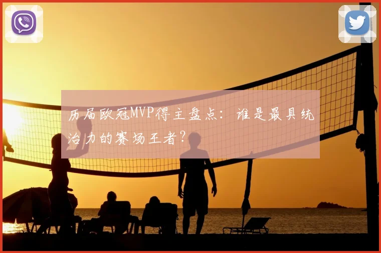 历届欧冠MVP得主盘点：谁是最具统治力的赛场王者？