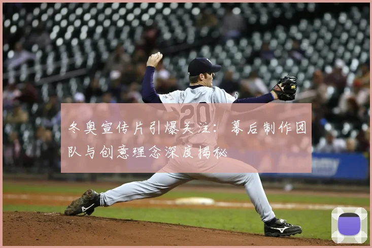 冬奥宣传片引爆关注：幕后制作团队与创意理念深度揭秘