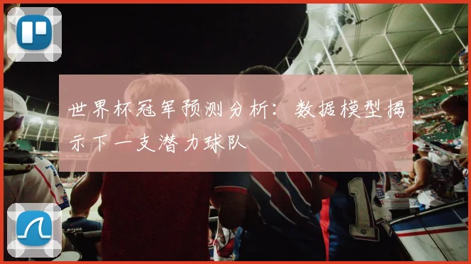 世界杯冠军预测分析：数据模型揭示下一支潜力球队