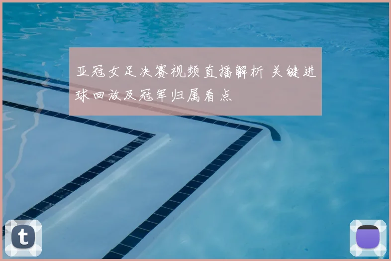 亚冠女足决赛视频直播解析 关键进球回放及冠军归属看点