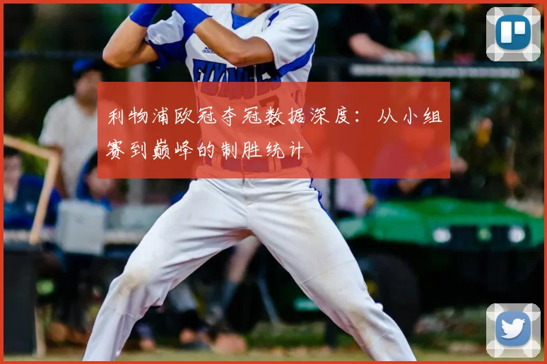 利物浦欧冠夺冠数据深度：从小组赛到巅峰的制胜统计