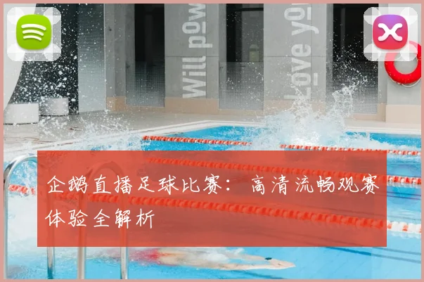 企鹅直播足球比赛：高清流畅观赛体验全解析