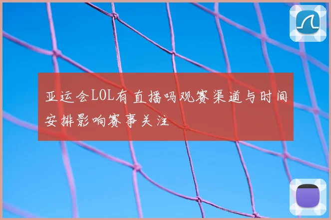亚运会LOL有直播吗观赛渠道与时间安排影响赛事关注