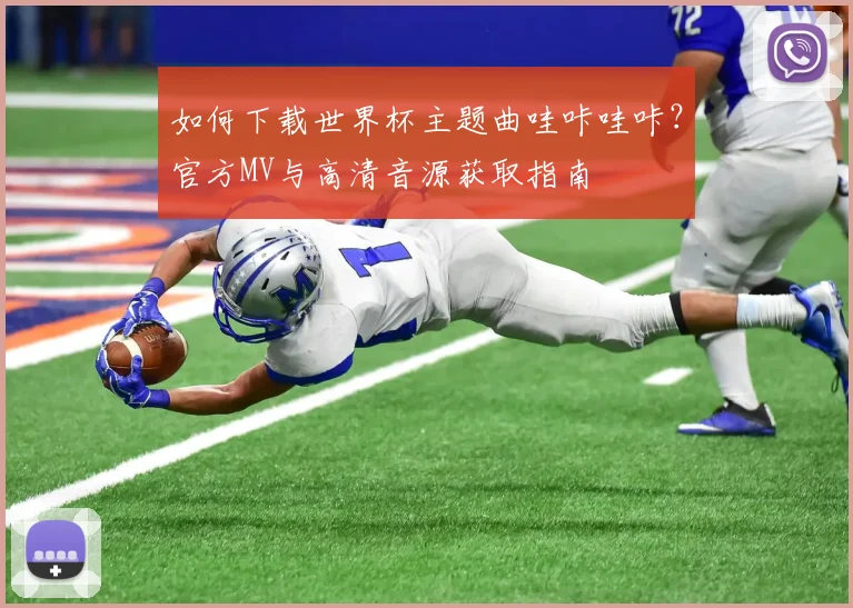 如何下载世界杯主题曲哇咔哇咔?官方MV与高清音源获取指南