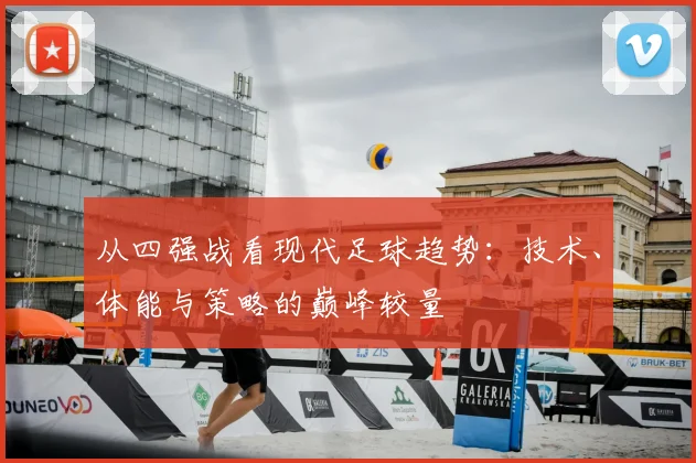 从四强战看现代足球趋势:技术、体能与策略的巅峰较量