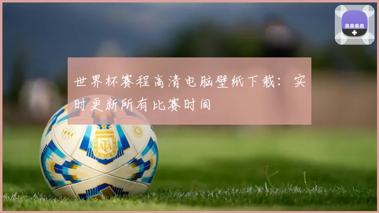 世界杯赛程高清电脑壁纸下载：实时更新所有比赛时间