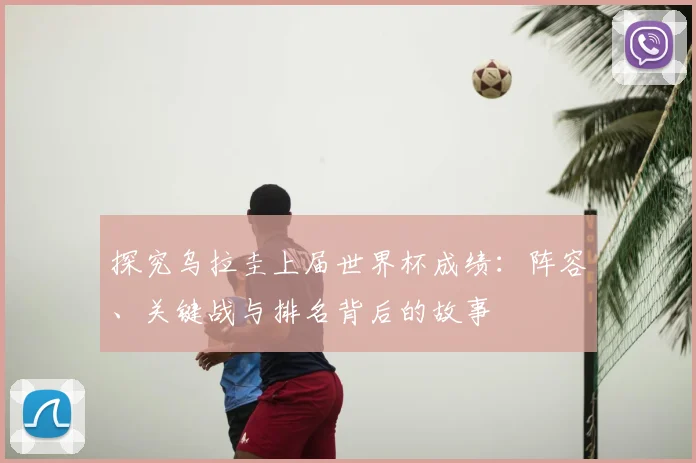 探究乌拉圭上届世界杯成绩：阵容、关键战与排名背后的故事