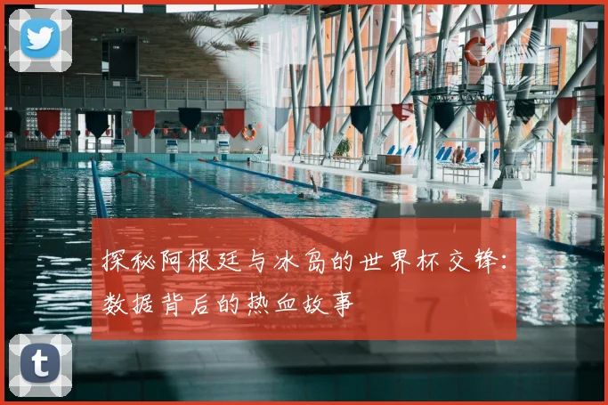 探秘阿根廷与冰岛的世界杯交锋：数据背后的热血故事