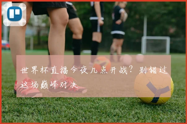 世界杯直播今夜几点开战？别错过这场巅峰对决