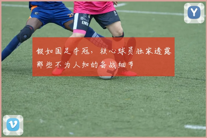 假如国足夺冠，核心球员独家透露那些不为人知的备战细节