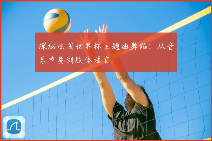 探秘法国世界杯主题曲舞蹈：从音乐节奏到肢体语言