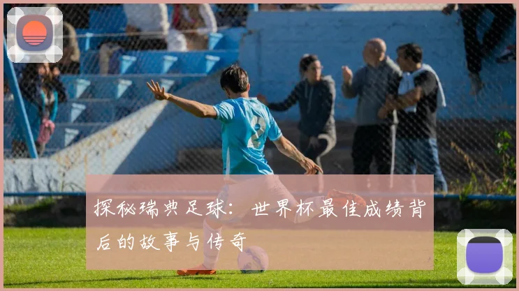 探秘瑞典足球：世界杯最佳成绩背后的故事与传奇