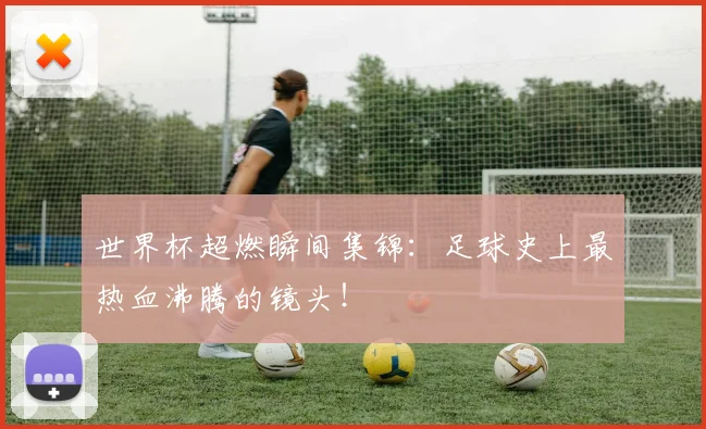 世界杯超燃瞬间集锦：足球史上最热血沸腾的镜头！