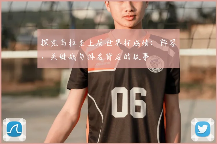 探究乌拉圭上届世界杯成绩：阵容、关键战与排名背后的故事