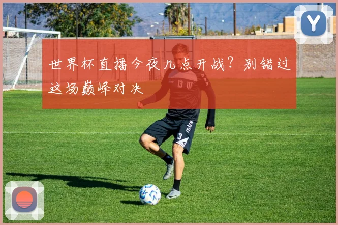 世界杯直播今夜几点开战？别错过这场巅峰对决
