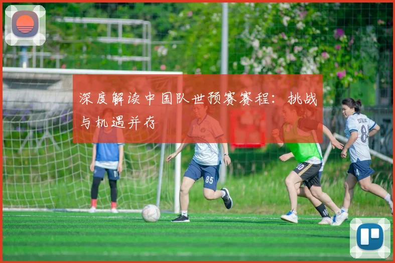 深度解读中国队世预赛赛程:挑战与机遇并存
