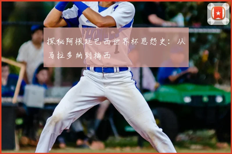 探秘阿根廷巴西世界杯恩怨史：从马拉多纳到梅西