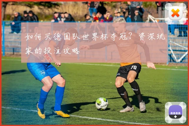 如何买德国队世界杯夺冠?资深玩家的投注攻略