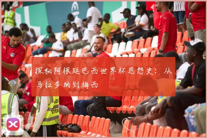 探秘阿根廷巴西世界杯恩怨史：从马拉多纳到梅西