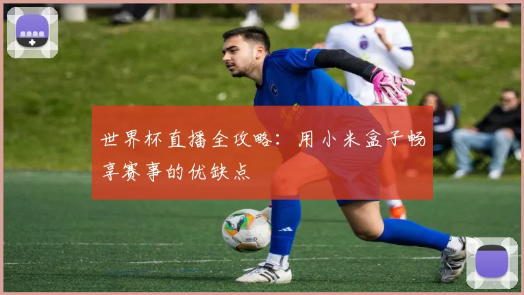 世界杯直播全攻略：用小米盒子畅享赛事的优缺点