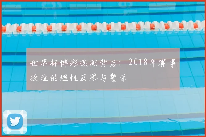 世界杯博彩热潮背后:2018年赛事投注的理性反思与警示