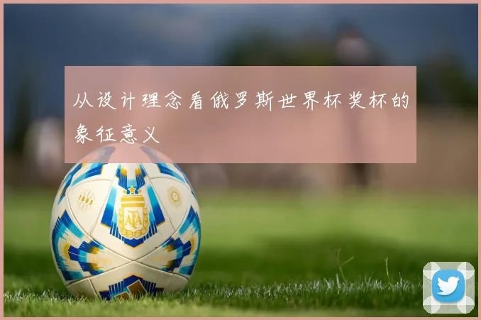 从设计理念看俄罗斯世界杯奖杯的象征意义