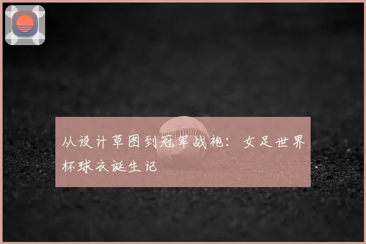 从设计草图到冠军战袍:女足世界杯球衣诞生记