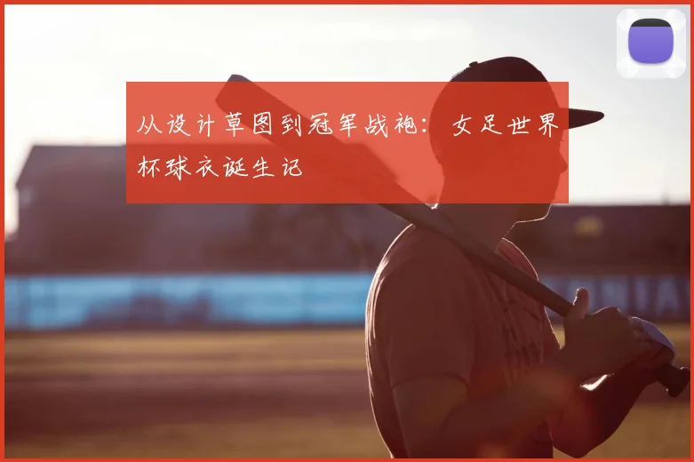 从设计草图到冠军战袍：女足世界杯球衣诞生记