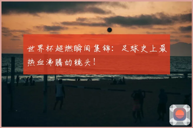 世界杯超燃瞬间集锦：足球史上最热血沸腾的镜头！