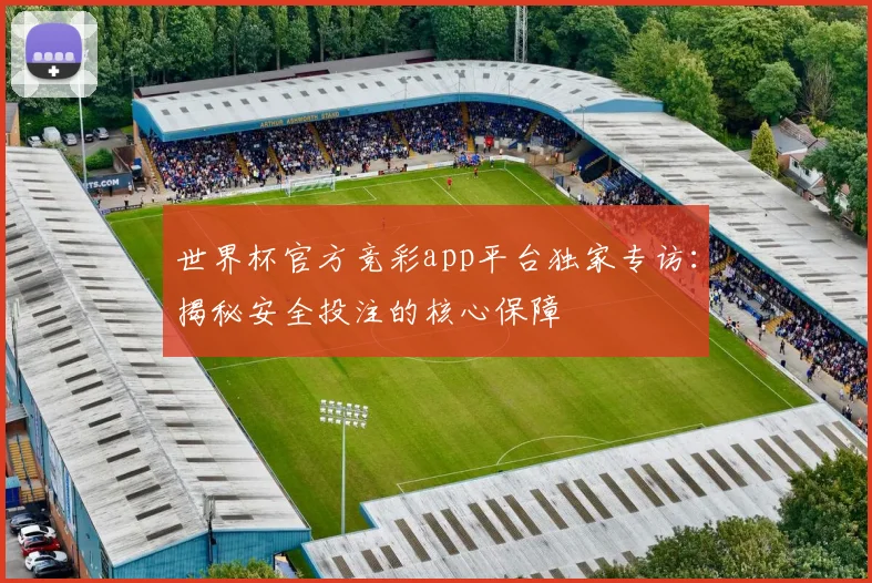 世界杯官方竞彩app平台独家专访:揭秘安全投注的核心保障