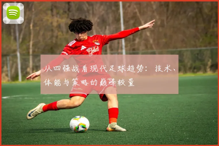 从四强战看现代足球趋势:技术、体能与策略的巅峰较量
