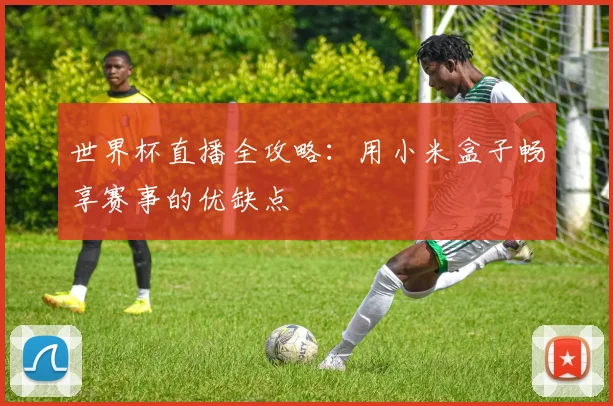 世界杯直播全攻略：用小米盒子畅享赛事的优缺点