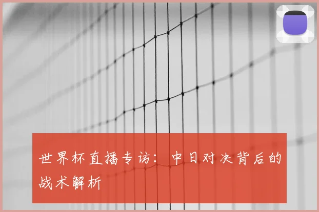 世界杯直播专访：中日对决背后的战术解析