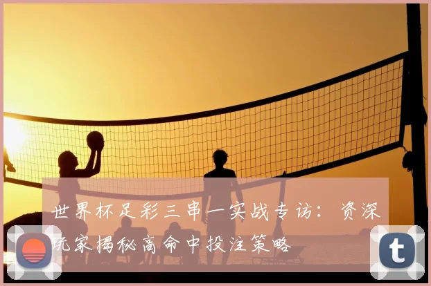 世界杯足彩三串一实战专访：资深玩家揭秘高命中投注策略