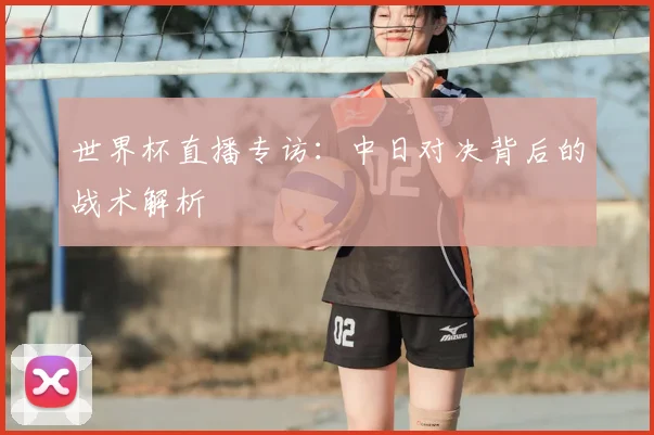 世界杯直播专访：中日对决背后的战术解析