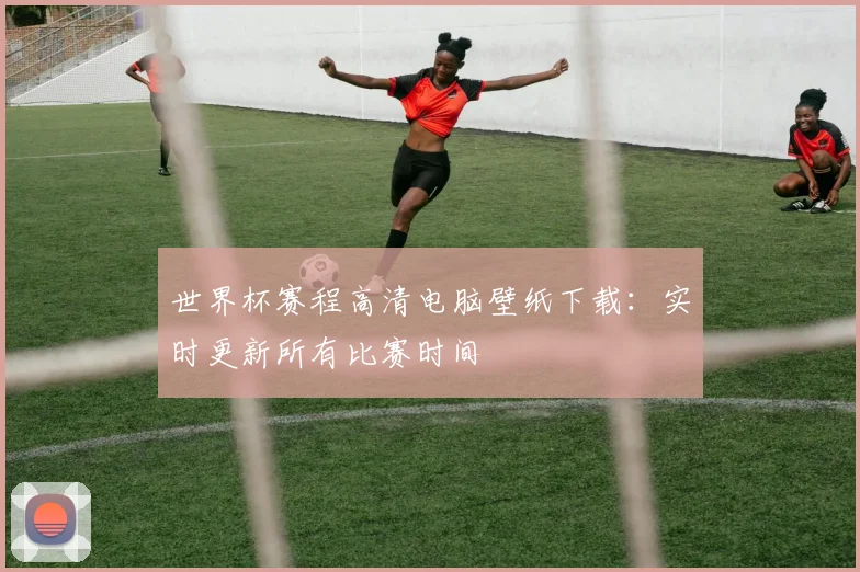 世界杯赛程高清电脑壁纸下载：实时更新所有比赛时间