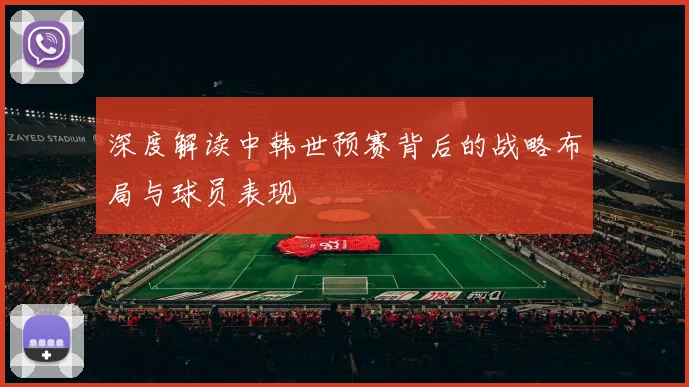 深度解读中韩世预赛背后的战略布局与球员表现